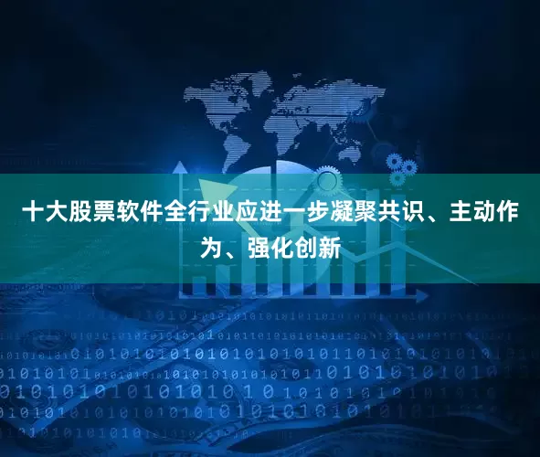 十大股票软件全行业应进一步凝聚共识、主动作为、强化创新