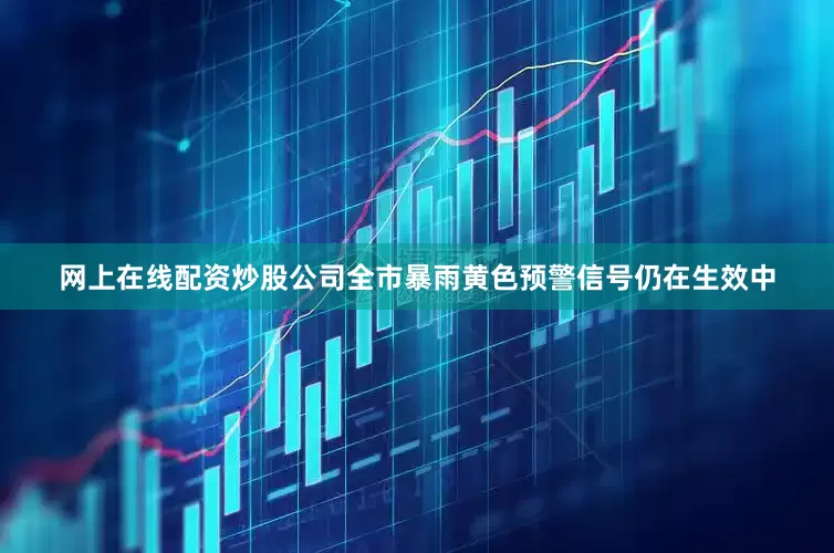 网上在线配资炒股公司全市暴雨黄色预警信号仍在生效中