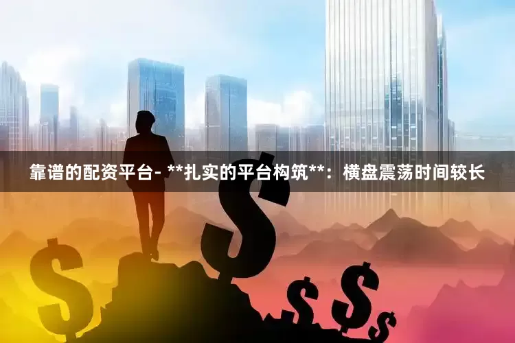 靠谱的配资平台- **扎实的平台构筑**：横盘震荡时间较长