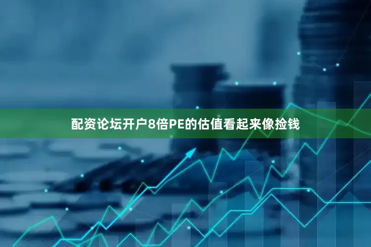 配资论坛开户8倍PE的估值看起来像捡钱
