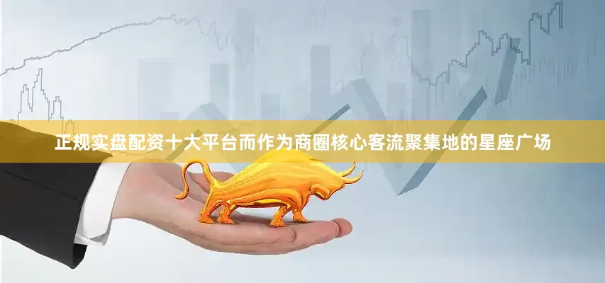 正规实盘配资十大平台而作为商圈核心客流聚集地的星座广场