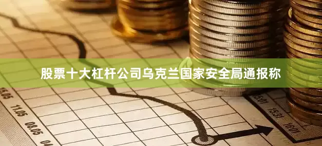 股票十大杠杆公司乌克兰国家安全局通报称