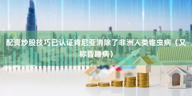 配资炒股技巧已认证肯尼亚消除了非洲人类锥虫病（又称昏睡病）