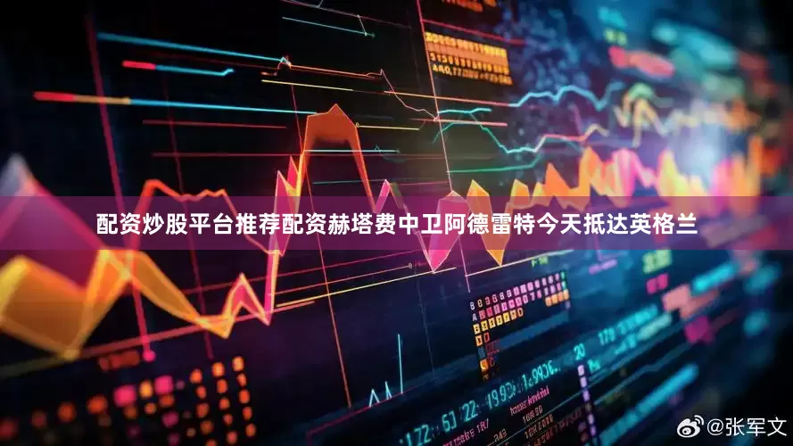 配资炒股平台推荐配资赫塔费中卫阿德雷特今天抵达英格兰