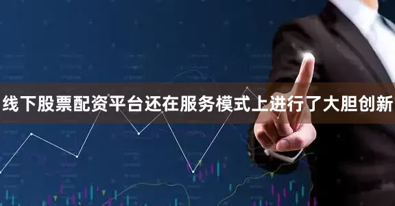 线下股票配资平台还在服务模式上进行了大胆创新
