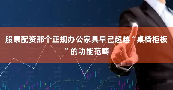 股票配资那个正规办公家具早已超越“桌椅柜板”的功能范畴