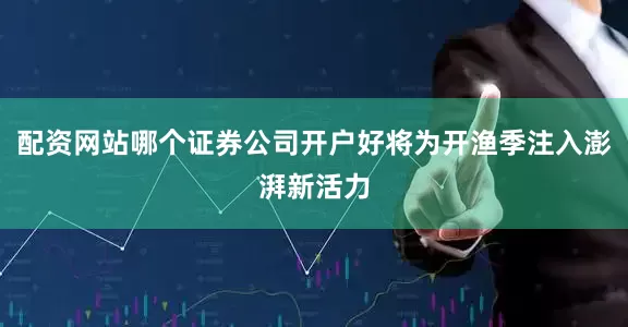 配资网站哪个证券公司开户好将为开渔季注入澎湃新活力