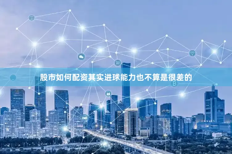 股市如何配资其实进球能力也不算是很差的