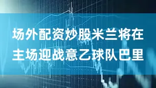 场外配资炒股米兰将在主场迎战意乙球队巴里