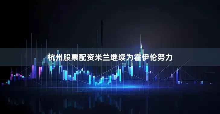 杭州股票配资米兰继续为霍伊伦努力