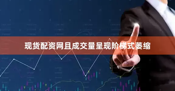现货配资网且成交量呈现阶梯式萎缩