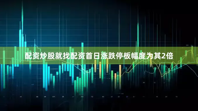 配资炒股就找配资首日涨跌停板幅度为其2倍