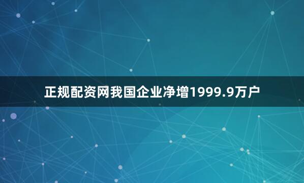正规配资网我国企业净增1999.9万户