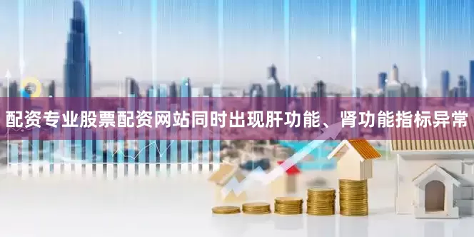 配资专业股票配资网站同时出现肝功能、肾功能指标异常